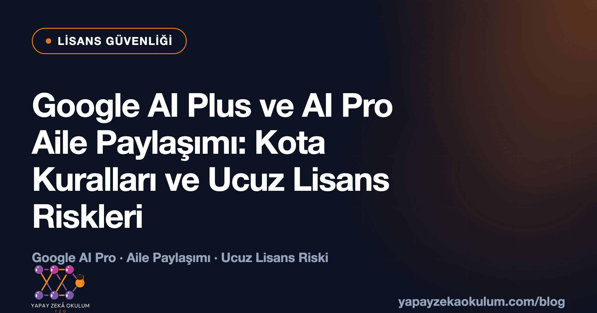Google AI Plus ve AI Pro Aile Paylaşımı: Kota Kuralları ve Ucuz Lisans Riskleri