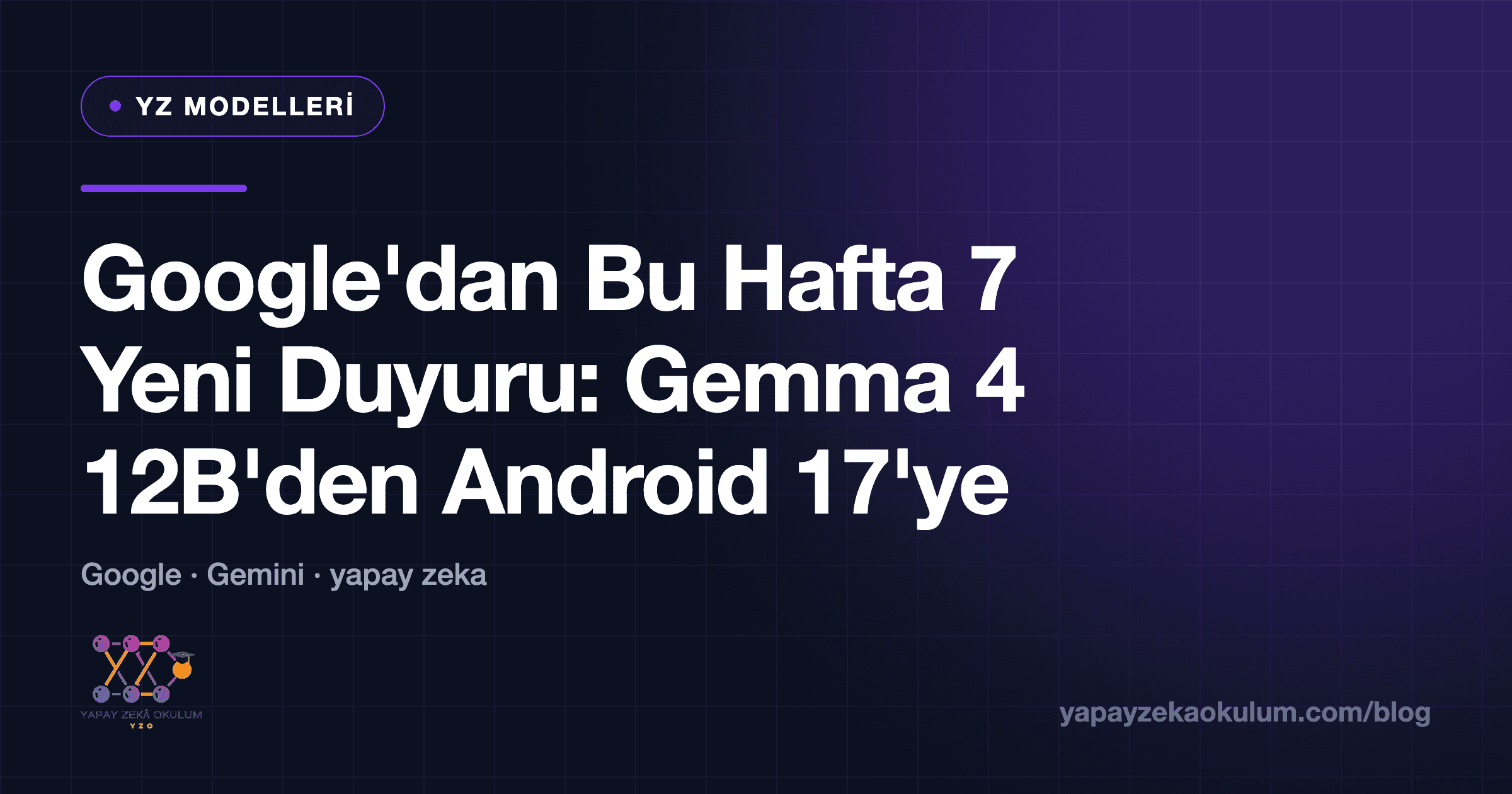 Google'dan Bu Hafta 7 Yeni Duyuru: Gemma 4 12B'den Android 17'ye